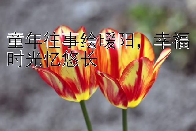 童年往事绘暖阳，幸福时光忆悠长