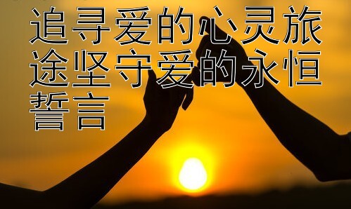 追寻爱的心灵旅途坚守爱的永恒誓言