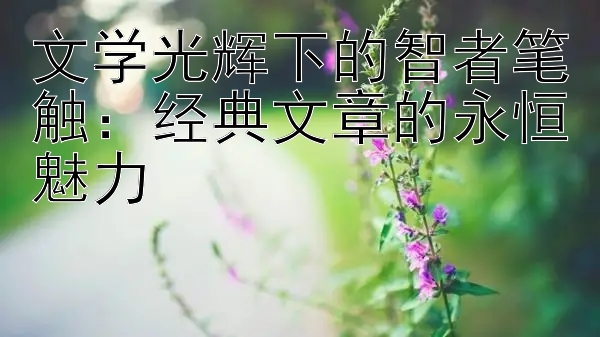 文学光辉下的智者笔触：经典文章的永恒魅力