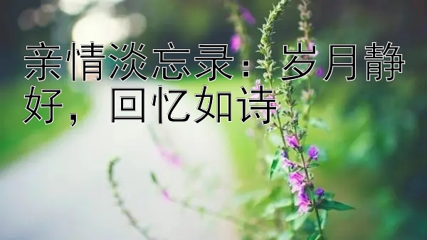 亲情淡忘录：岁月静好，回忆如诗