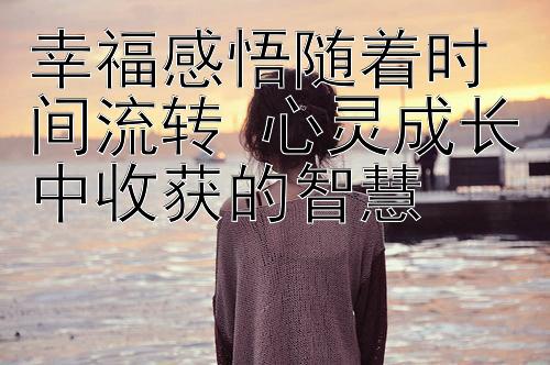 幸福感悟随着时间流转 心灵成长中收获的智慧