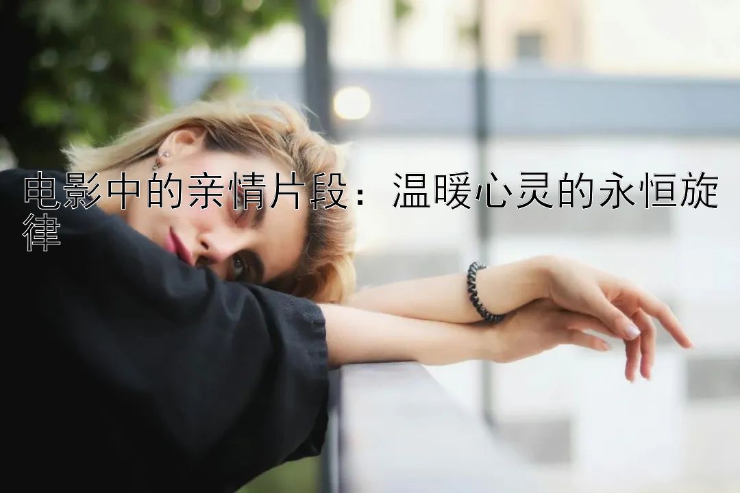 电影中的亲情片段：温暖心灵的永恒旋律