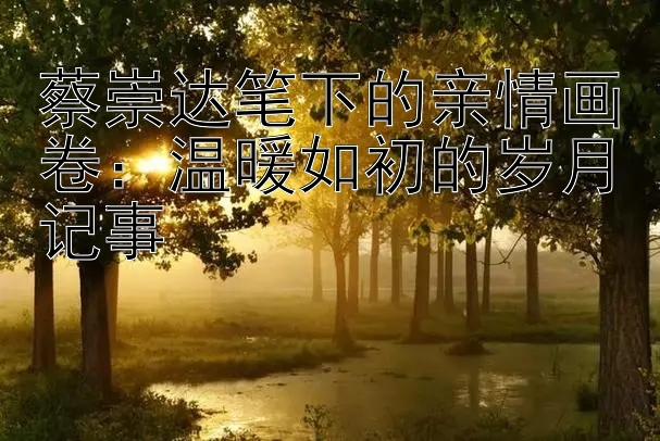 蔡崇达笔下的亲情画卷：温暖如初的岁月记事