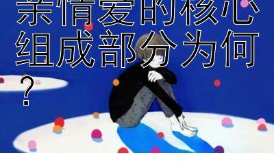 亲情爱的核心组成部分为何？