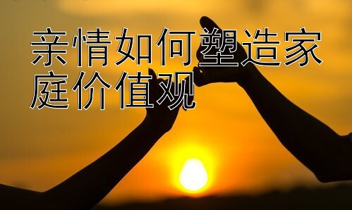 亲情如何塑造家庭价值观