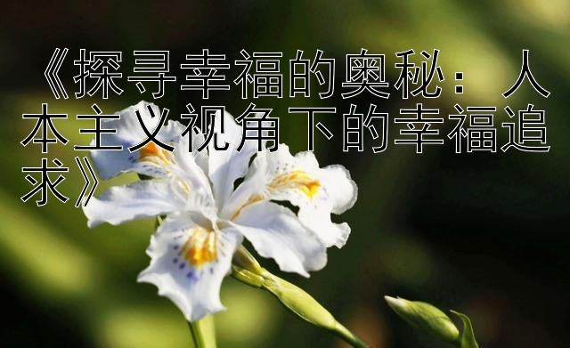 《探寻幸福的奥秘：人本主义视角下的幸福追求》