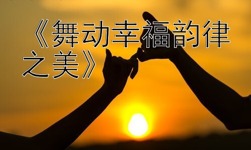 《舞动幸福韵律之美》