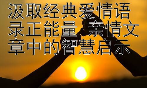 汲取经典爱情语录正能量 亲情文章中的智慧启示