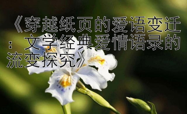 《穿越纸页的爱语变迁：文学经典爱情语录的流变探究》