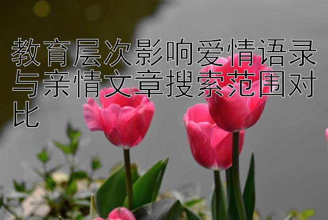 教育层次影响爱情语录与亲情文章搜索范围对比