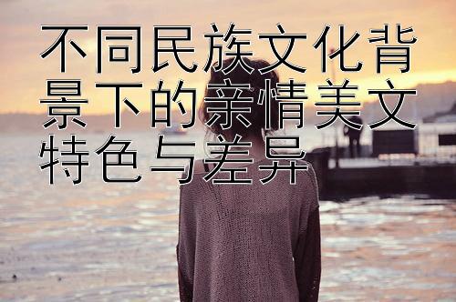 不同民族文化背景下的亲情美文特色与差异