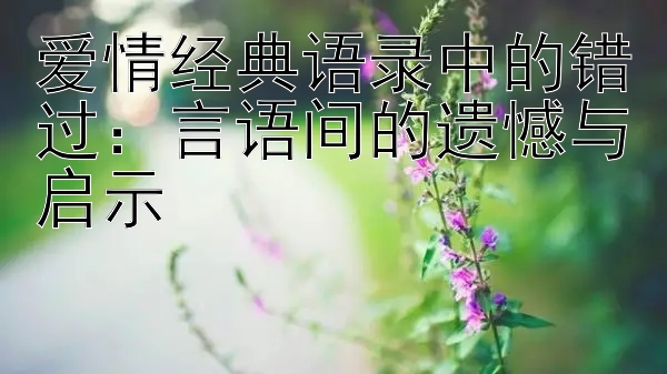 爱情经典语录中的错过：言语间的遗憾与启示