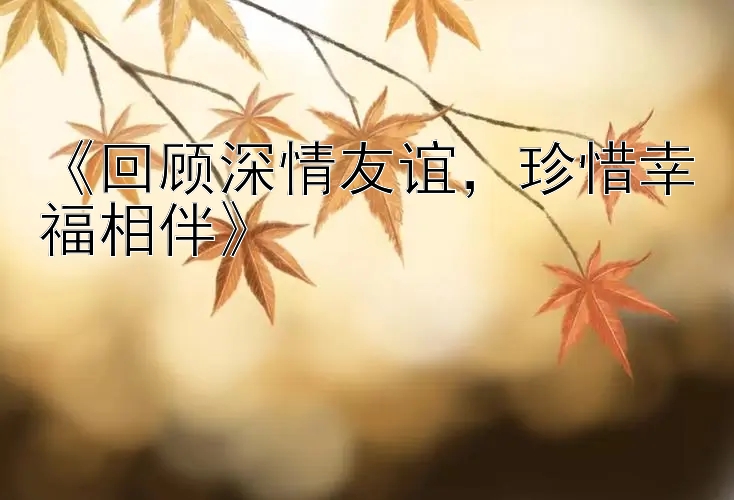 《回顾深情友谊，珍惜幸福相伴》