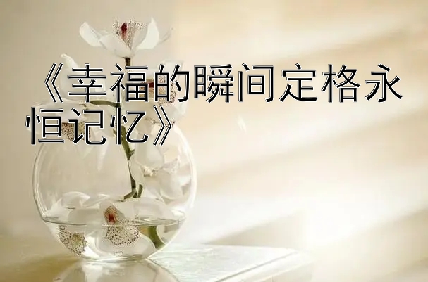 《幸福的瞬间定格永恒记忆》