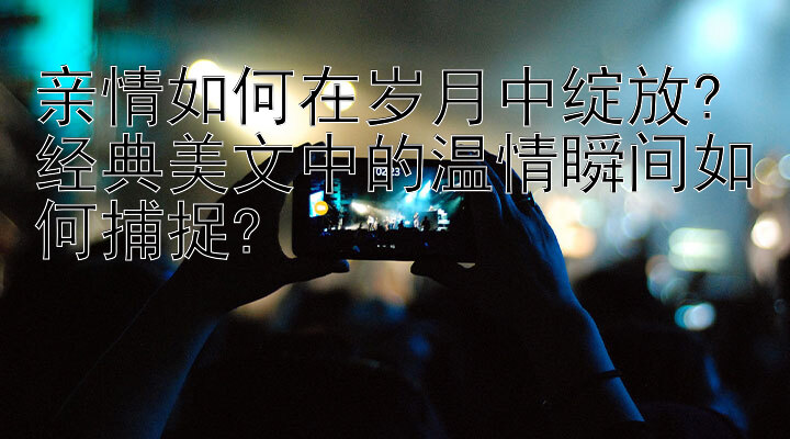 亲情如何在岁月中绽放? 腾讯分分彩技巧投注方法 经典美文中的温情瞬间如何捕捉?