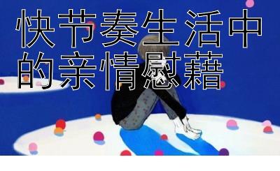 快节奏生活中的亲情慰藉