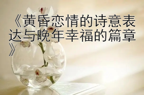 《黄昏恋情的诗意表达与晚年幸福的篇章》