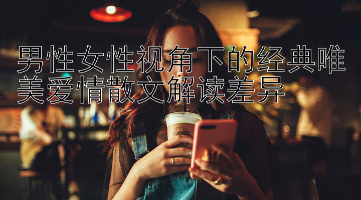 男性女性视角下的经典唯美爱情散文解读差异