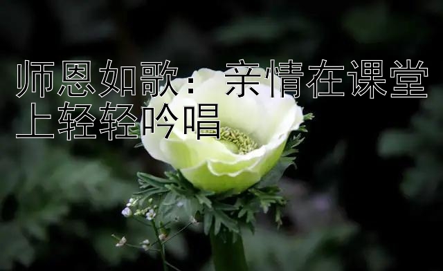 师恩如歌：亲情在课堂上轻轻吟唱