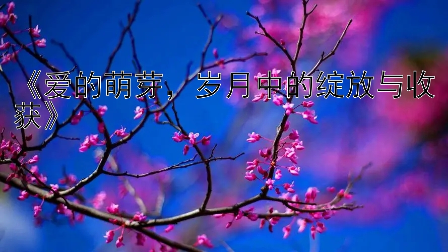 《爱的萌芽，岁月中的绽放与收获》