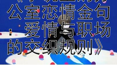 《小说里的办公室恋情金句：爱情与职场的交织规则》