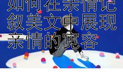 如何在亲情记叙美文中展现亲情的宽容