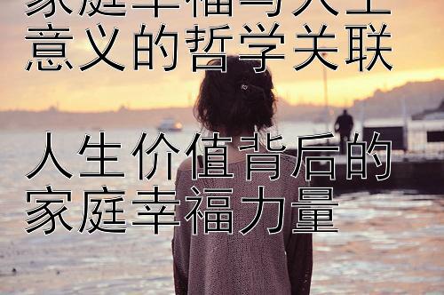 家庭幸福与人生意义的哲学关联  
人生价值背后的家庭幸福力量