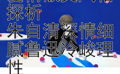 现代文学名家爱情散文风格探析  
朱自清深情细腻鲁迅冷峻理性