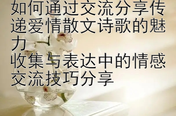 如何通过交流分享传递爱情散文诗歌的魅力  
收集与表达中的情感交流技巧分享